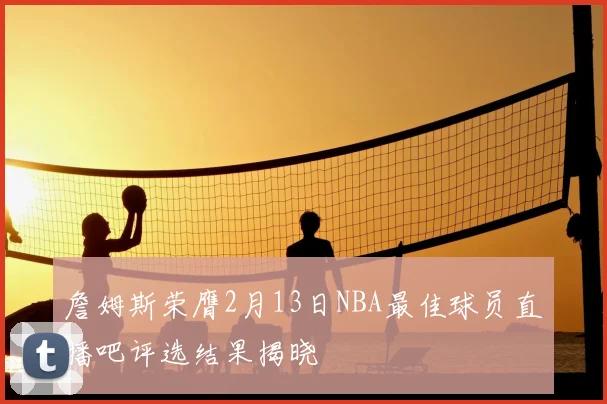 詹姆斯荣膺2月13日NBA最佳球员直播吧评选结果揭晓