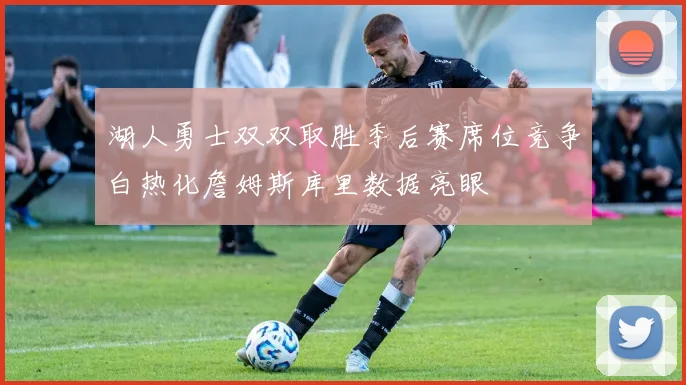湖人勇士双双取胜季后赛席位竞争白热化詹姆斯库里数据亮眼