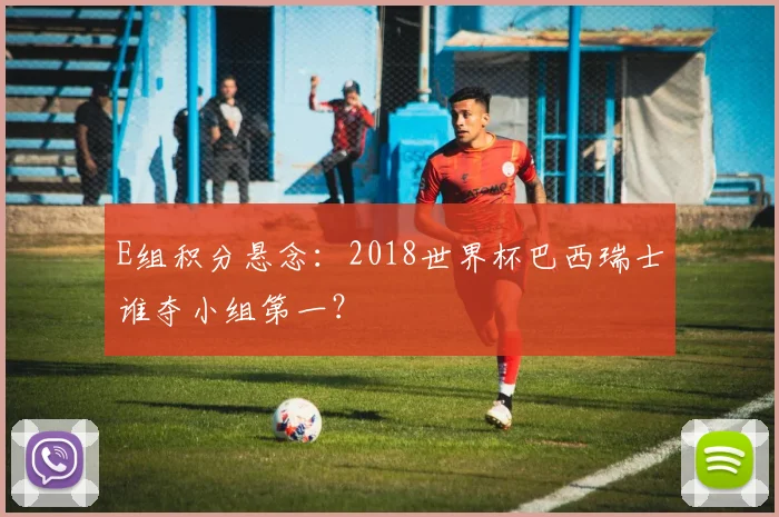 E组积分悬念:2018世界杯巴西瑞士谁夺小组第一?