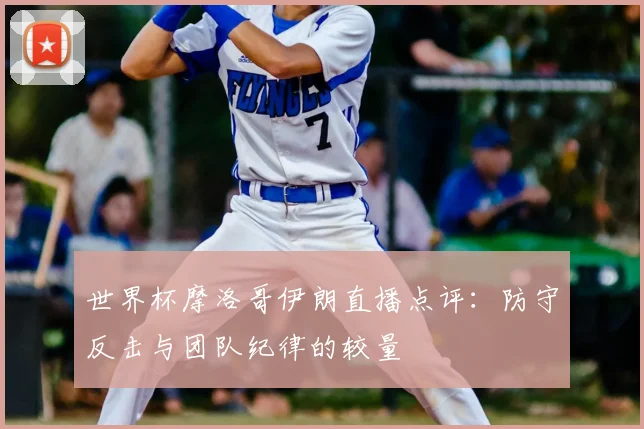 世界杯摩洛哥伊朗直播点评:防守反击与团队纪律的较量