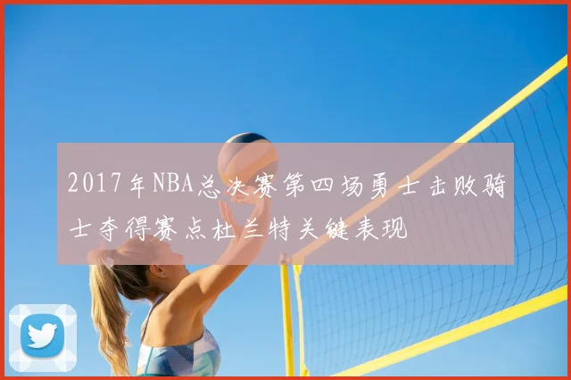 2017年NBA总决赛第四场勇士击败骑士夺得赛点杜兰特关键表现