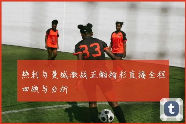热刺与曼城激战正酣精彩直播全程回顾与分析