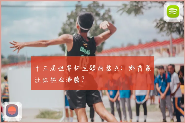 十三届世界杯主题曲盘点:哪首最让你热血沸腾?