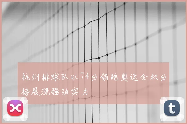 杭州排球队以74分领跑奥运会积分榜展现强劲实力
