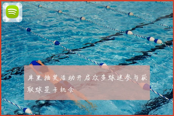 库里抽奖活动开启众多球迷参与获取球星卡机会
