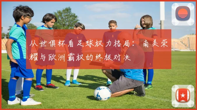 从世俱杯看足球权力格局:南美荣耀与欧洲霸权的终极对决