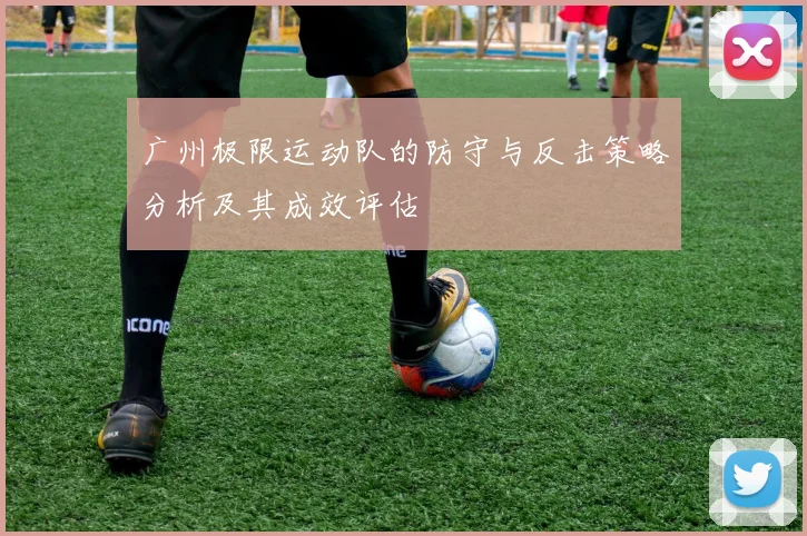 广州极限运动队的防守与反击策略分析及其成效评估