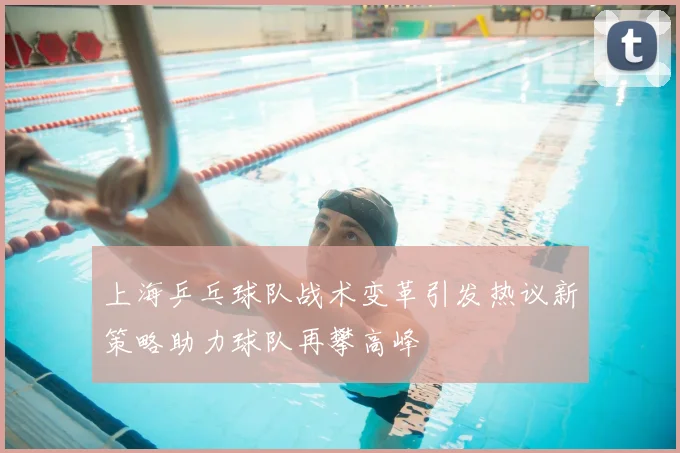 上海乒乓球队战术变革引发热议新策略助力球队再攀高峰