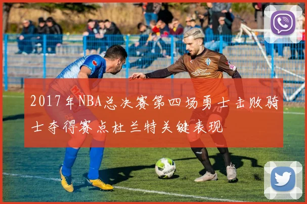 2017年NBA总决赛第四场勇士击败骑士夺得赛点杜兰特关键表现