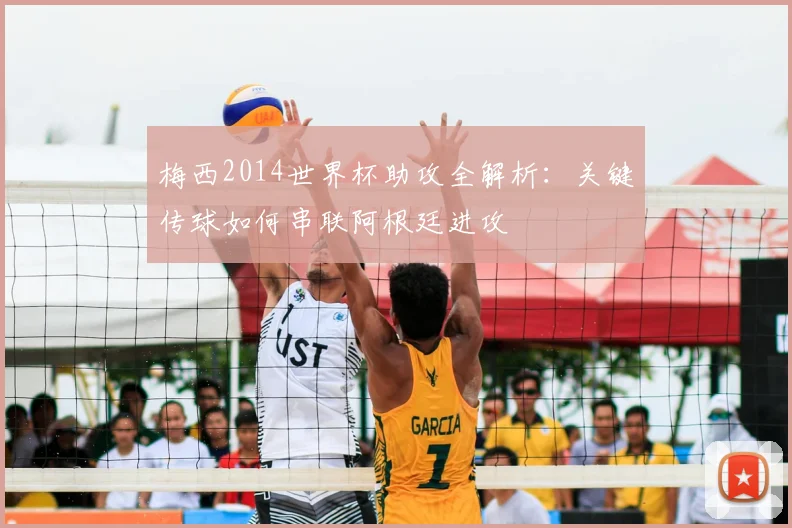 梅西2014世界杯助攻全解析：关键传球如何串联阿根廷进攻