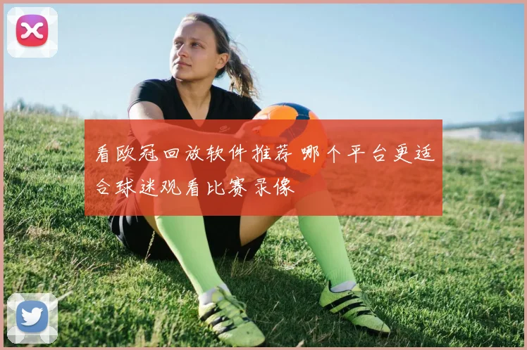 看欧冠回放软件推荐 哪个平台更适合球迷观看比赛录像