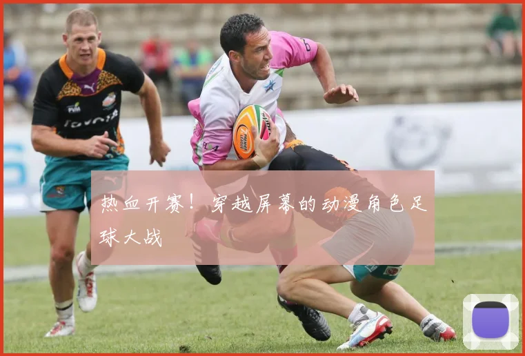 热血开赛！穿越屏幕的动漫角色足球大战
