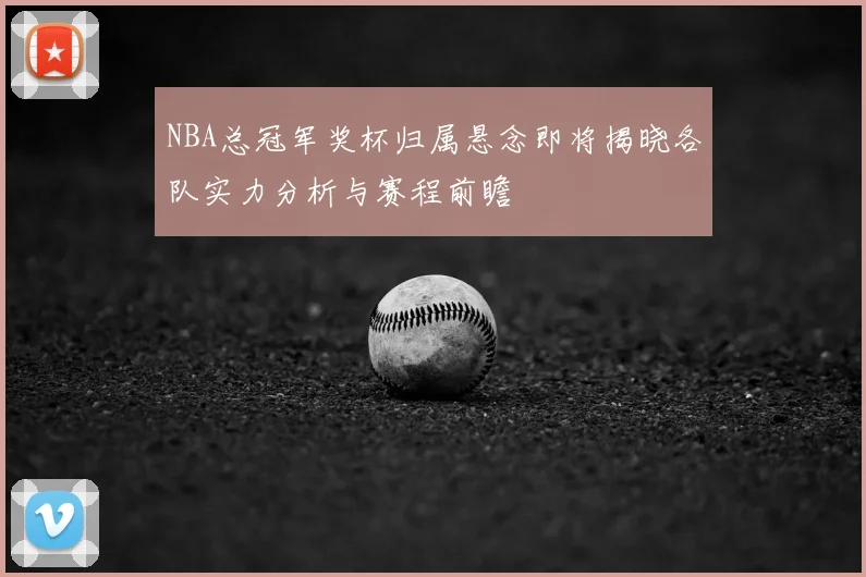 NBA总冠军奖杯归属悬念即将揭晓各队实力分析与赛程前瞻