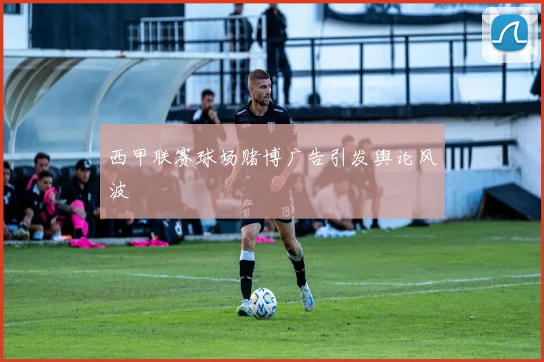 西甲联赛球场赌博广告引发舆论风波