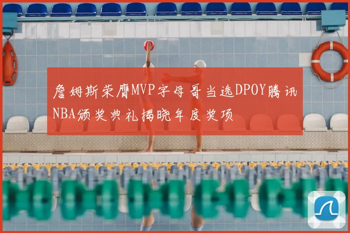 詹姆斯荣膺MVP字母哥当选DPOY腾讯NBA颁奖典礼揭晓年度奖项