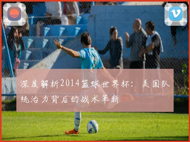 深度解析2014篮球世界杯:美国队统治力背后的战术革新