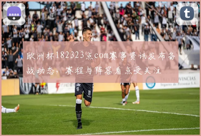 欧洲杯182323点com赛事资讯发布备战动态，赛程与阵容看点受关注
