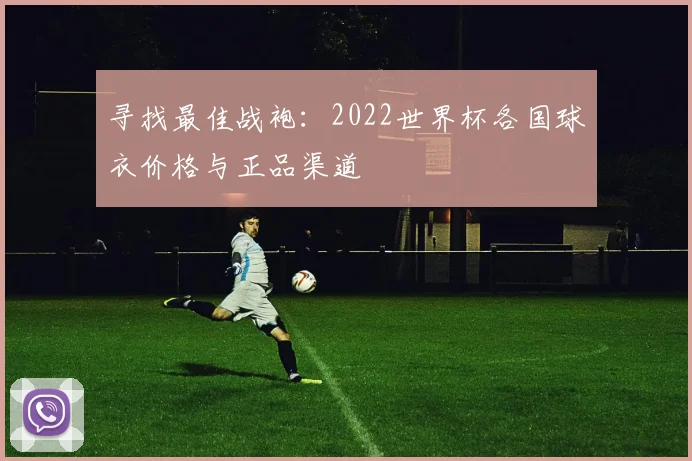 寻找最佳战袍：2022世界杯各国球衣价格与正品渠道