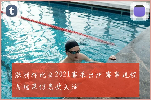欧洲杯比分2021赛果出炉 赛事进程与结果信息受关注