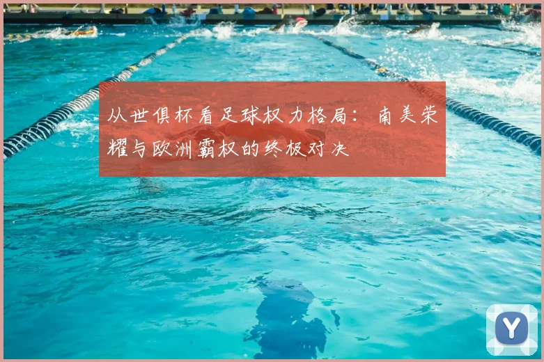 从世俱杯看足球权力格局:南美荣耀与欧洲霸权的终极对决