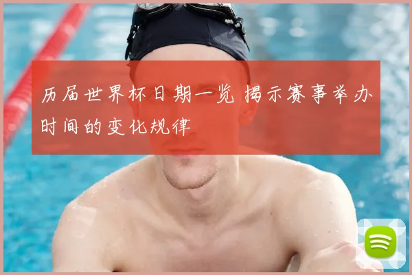 历届世界杯日期一览 揭示赛事举办时间的变化规律