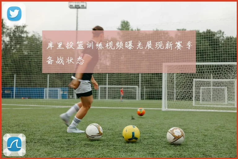 库里投篮训练视频曝光展现新赛季备战状态