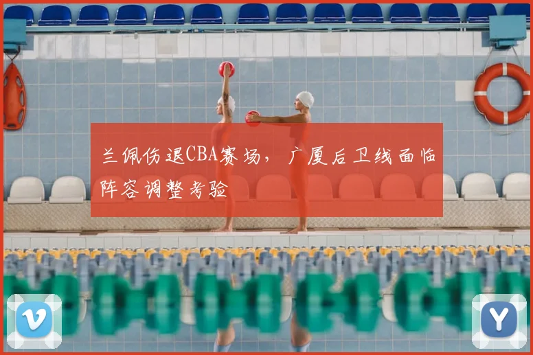兰佩伤退CBA赛场,广厦后卫线面临阵容调整考验