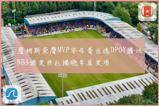 詹姆斯荣膺MVP字母哥当选DPOY腾讯NBA颁奖典礼揭晓年度奖项
