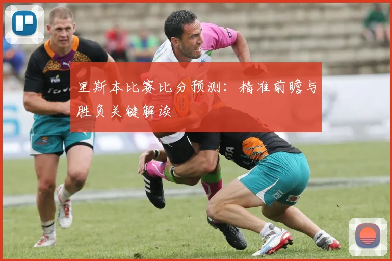 里斯本比赛比分预测：精准前瞻与胜负关键解读