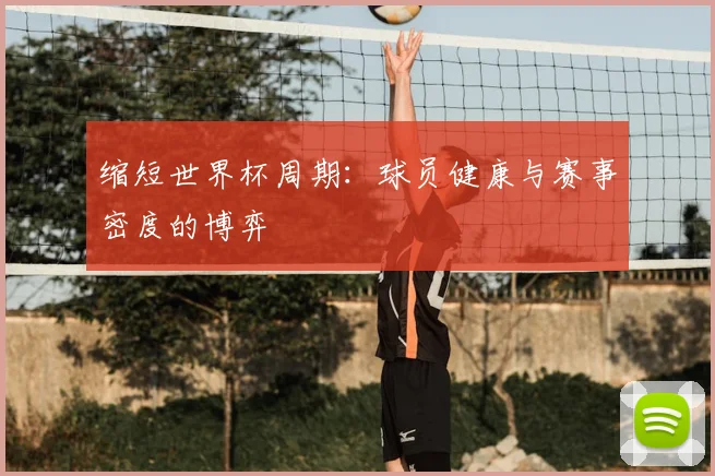 缩短世界杯周期：球员健康与赛事密度的博弈