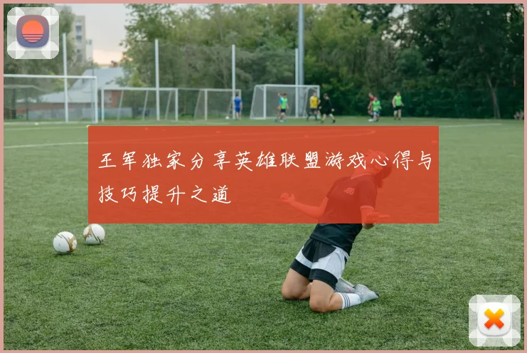 王军独家分享英雄联盟游戏心得与技巧提升之道