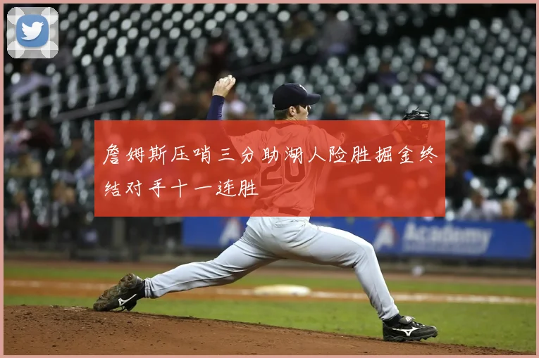 詹姆斯压哨三分助湖人险胜掘金终结对手十一连胜