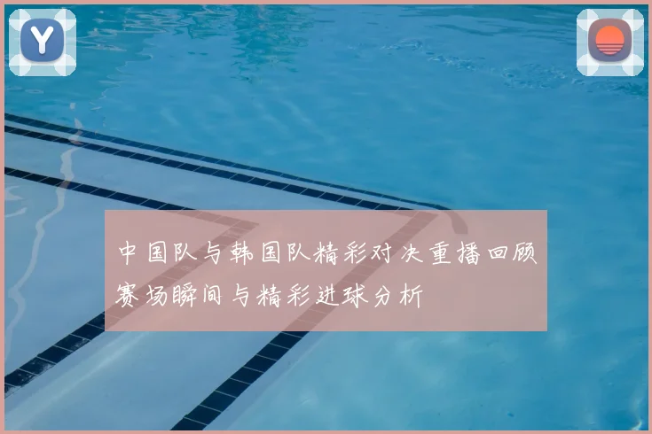中国队与韩国队精彩对决重播回顾赛场瞬间与精彩进球分析