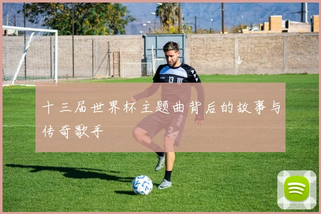十三届世界杯主题曲背后的故事与传奇歌手