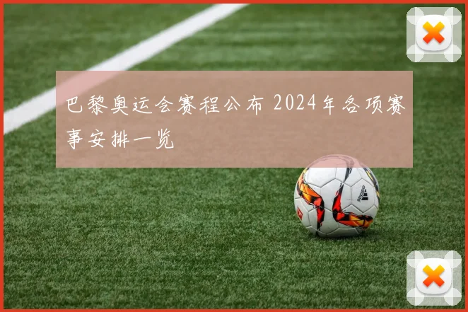 巴黎奥运会赛程公布 2024年各项赛事安排一览