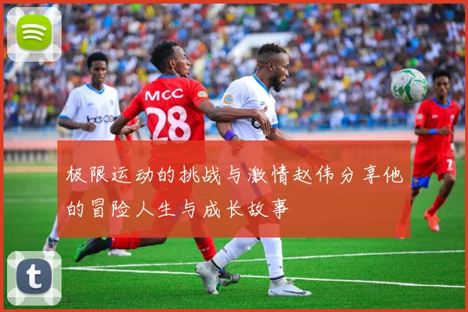 极限运动的挑战与激情赵伟分享他的冒险人生与成长故事