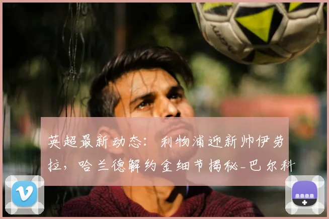 英超最新动态：利物浦迎新帅伊劳拉，哈兰德解约金细节揭秘_巴尔科拉_阿森纳_罗马