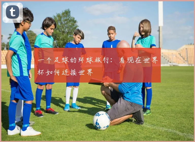 一个足球的环球旅行：看现在世界杯如何连接世界