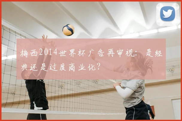 梅西2014世界杯广告再审视:是经典还是过度商业化?