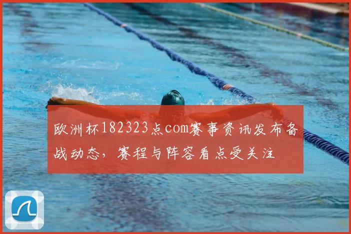 欧洲杯182323点com赛事资讯发布备战动态，赛程与阵容看点受关注