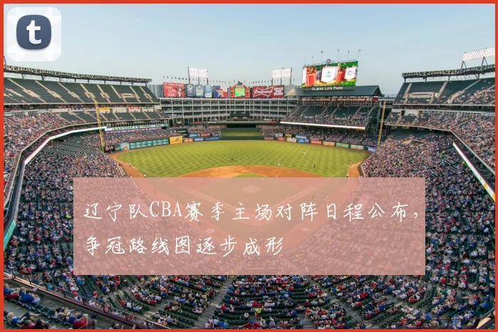 辽宁队CBA赛季主场对阵日程公布，争冠路线图逐步成形