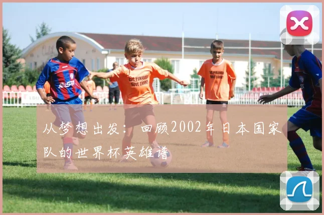 从梦想出发:回顾2002年日本国家队的世界杯英雄谱