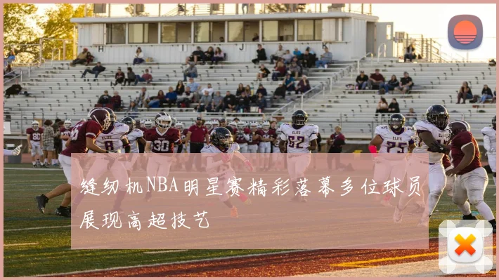 缝纫机NBA明星赛精彩落幕多位球员展现高超技艺