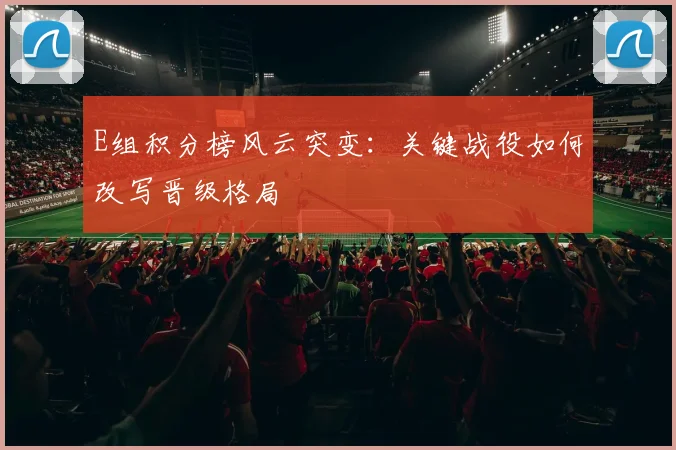 E组积分榜风云突变：关键战役如何改写晋级格局