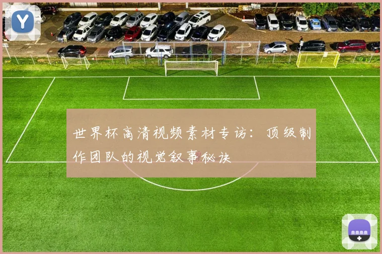 世界杯高清视频素材专访:顶级制作团队的视觉叙事秘诀