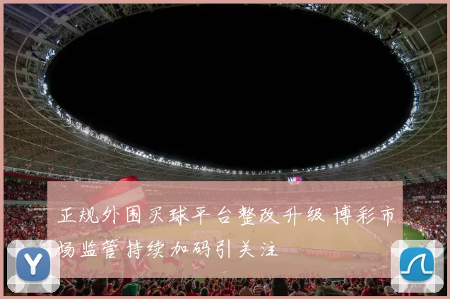 正规外围买球平台整改升级 博彩市场监管持续加码引关注