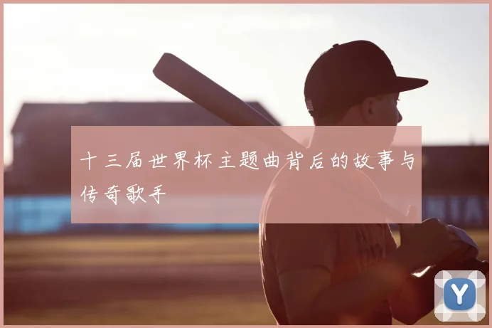 十三届世界杯主题曲背后的故事与传奇歌手