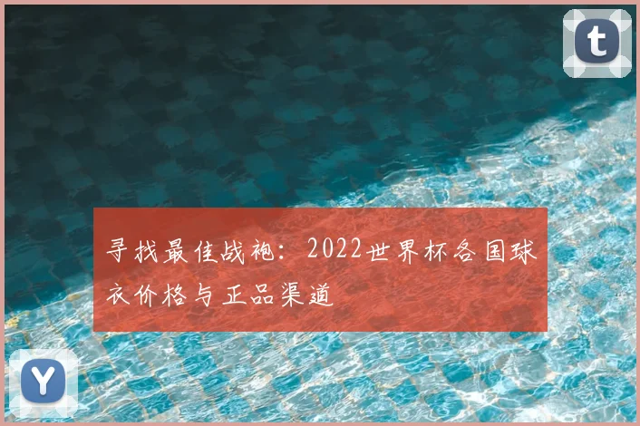 寻找最佳战袍:2022世界杯各国球衣价格与正品渠道