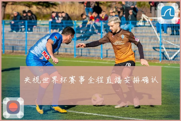 央视世界杯赛事全程直播安排确认