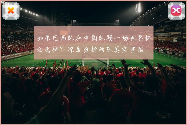 如果巴西队和中国队踢一场世界杯会怎样?深度分析两队真实差距